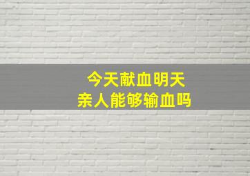 今天献血明天亲人能够输血吗