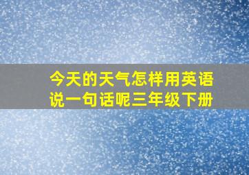 今天的天气怎样用英语说一句话呢三年级下册