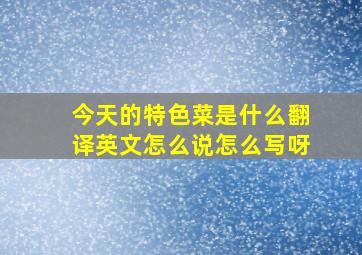 今天的特色菜是什么翻译英文怎么说怎么写呀