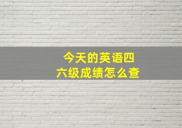 今天的英语四六级成绩怎么查