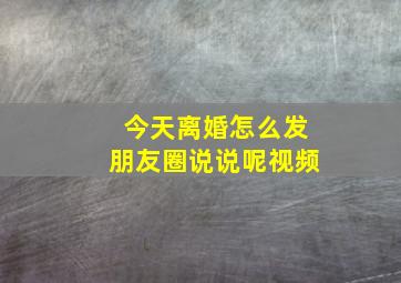 今天离婚怎么发朋友圈说说呢视频