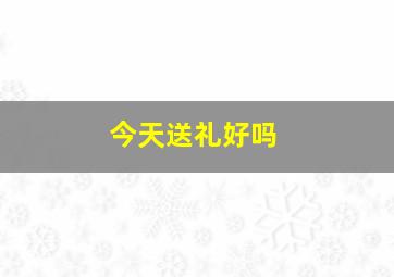 今天送礼好吗