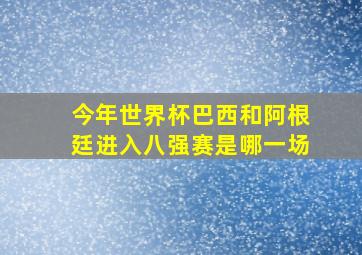 今年世界杯巴西和阿根廷进入八强赛是哪一场