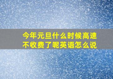 今年元旦什么时候高速不收费了呢英语怎么说