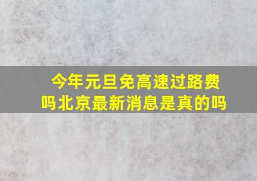 今年元旦免高速过路费吗北京最新消息是真的吗