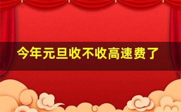 今年元旦收不收高速费了