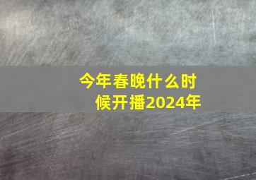 今年春晚什么时候开播2024年