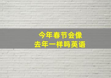 今年春节会像去年一样吗英语