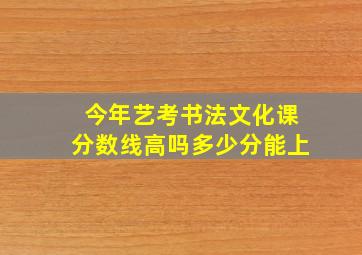 今年艺考书法文化课分数线高吗多少分能上