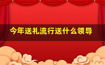 今年送礼流行送什么领导