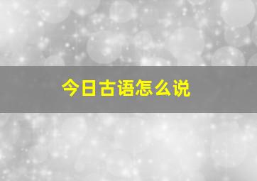 今日古语怎么说