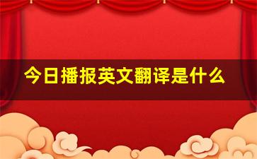 今日播报英文翻译是什么