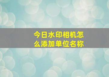 今日水印相机怎么添加单位名称