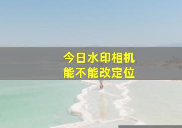 今日水印相机能不能改定位