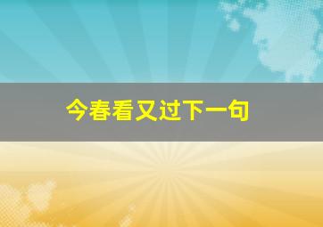 今春看又过下一句