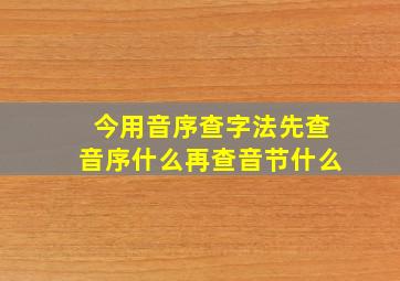 今用音序查字法先查音序什么再查音节什么