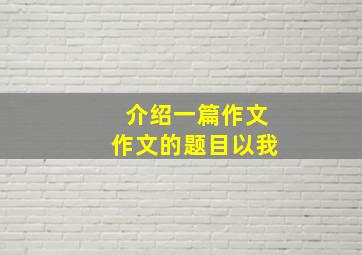 介绍一篇作文作文的题目以我