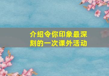 介绍令你印象最深刻的一次课外活动