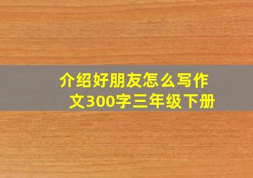 介绍好朋友怎么写作文300字三年级下册