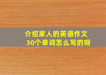 介绍家人的英语作文30个单词怎么写的呀