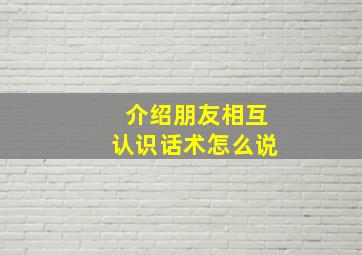 介绍朋友相互认识话术怎么说