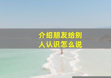 介绍朋友给别人认识怎么说