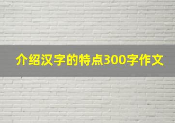 介绍汉字的特点300字作文