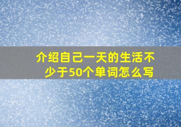 介绍自己一天的生活不少于50个单词怎么写