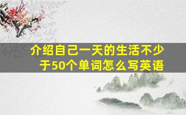 介绍自己一天的生活不少于50个单词怎么写英语