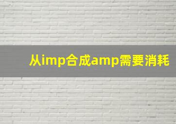 从imp合成amp需要消耗