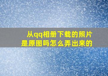 从qq相册下载的照片是原图吗怎么弄出来的