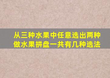 从三种水果中任意选出两种做水果拼盘一共有几种选法