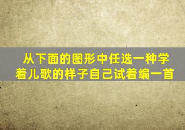 从下面的图形中任选一种学着儿歌的样子自己试着编一首