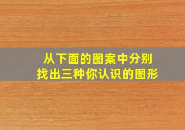 从下面的图案中分别找出三种你认识的图形