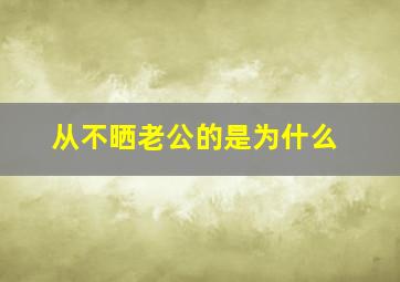 从不晒老公的是为什么