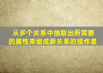 从多个关系中抽取出所需要的属性来组成新关系的操作是