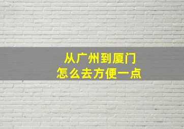 从广州到厦门怎么去方便一点