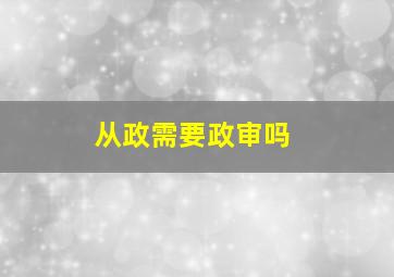 从政需要政审吗