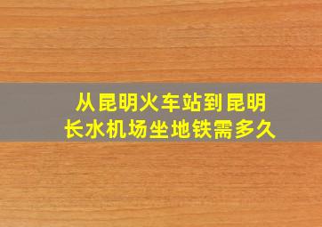 从昆明火车站到昆明长水机场坐地铁需多久