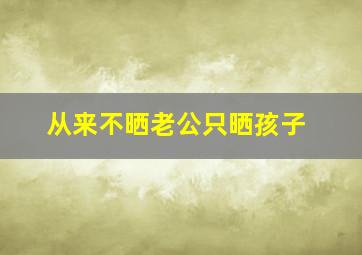 从来不晒老公只晒孩子