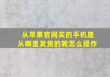 从苹果官网买的手机是从哪里发货的呢怎么操作