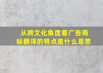 从跨文化角度看广告商标翻译的特点是什么意思