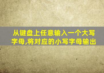 从键盘上任意输入一个大写字母,将对应的小写字母输出