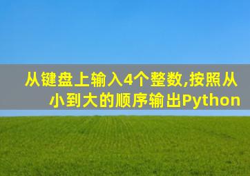 从键盘上输入4个整数,按照从小到大的顺序输出Python