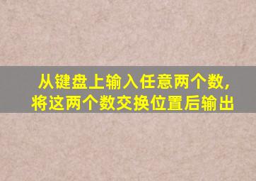 从键盘上输入任意两个数,将这两个数交换位置后输出