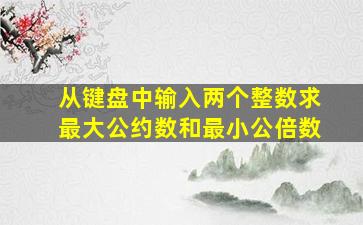 从键盘中输入两个整数求最大公约数和最小公倍数