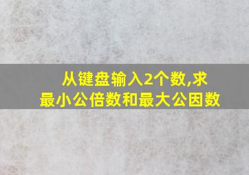 从键盘输入2个数,求最小公倍数和最大公因数