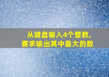 从键盘输入4个整数,要求输出其中最大的数