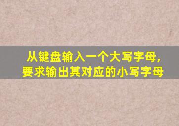 从键盘输入一个大写字母,要求输出其对应的小写字母