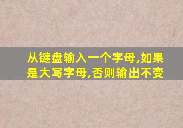 从键盘输入一个字母,如果是大写字母,否则输出不变